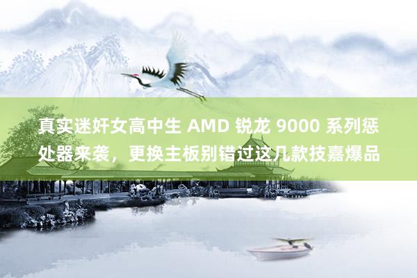 真实迷奸女高中生 AMD 锐龙 9000 系列惩处器来袭，更换主板别错过这几款技嘉爆品