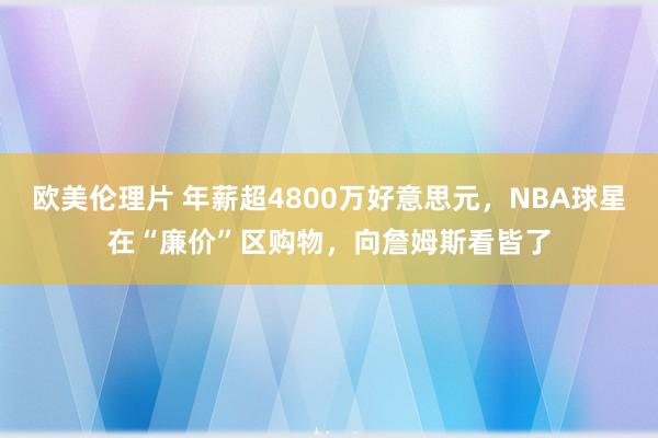 欧美伦理片 年薪超4800万好意思元，NBA球星在“廉价”区购物，向詹姆斯看皆了