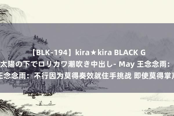 【BLK-194】kira★kira BLACK GAL 黒ギャル青姦露出-灼熱太陽の下でロリカワ潮吹き中出し- May 王念念雨：不行因为莫得奏效就住手挑战 即使莫得掌声也要竣工谢幕