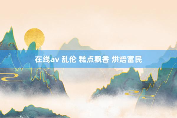 在线av 乱伦 糕点飘香 烘焙富民