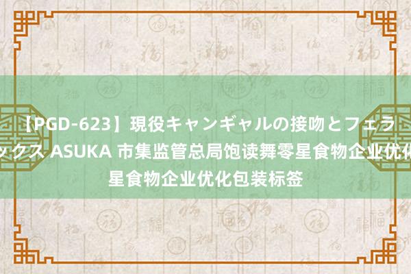 【PGD-623】現役キャンギャルの接吻とフェラチオとセックス ASUKA 市集监管总局饱读舞零星食物企业优化包装标签