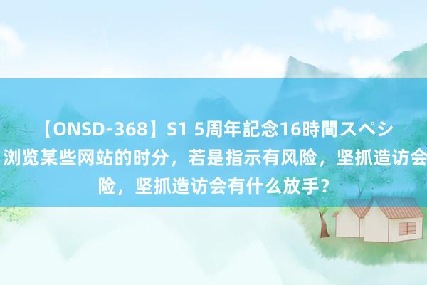 【ONSD-368】S1 5周年記念16時間スペシャル WHITE 浏览某些网站的时分，若是指示有风险，坚抓造访会有什么放手？