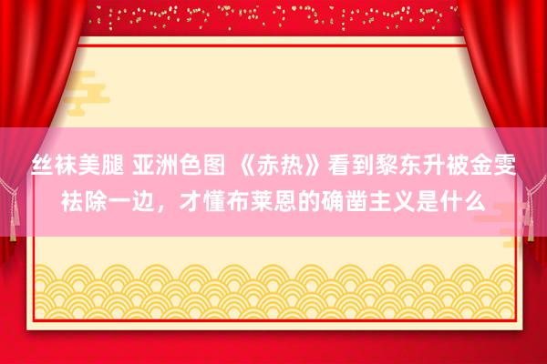 丝袜美腿 亚洲色图 《赤热》看到黎东升被金雯袪除一边，才懂布莱恩的确凿主义是什么