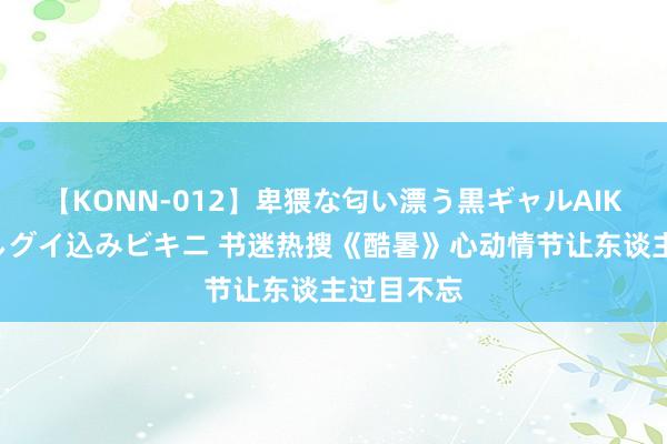 【KONN-012】卑猥な匂い漂う黒ギャルAIKAの中出しグイ込みビキニ 书迷热搜《酷暑》心动情节让东谈主过目不忘