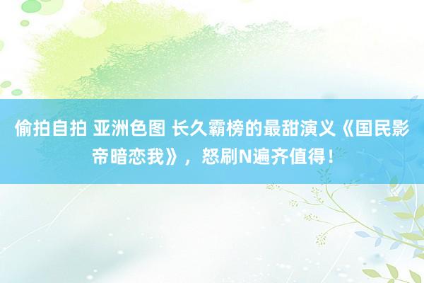 偷拍自拍 亚洲色图 长久霸榜的最甜演义《国民影帝暗恋我》，怒刷N遍齐值得！