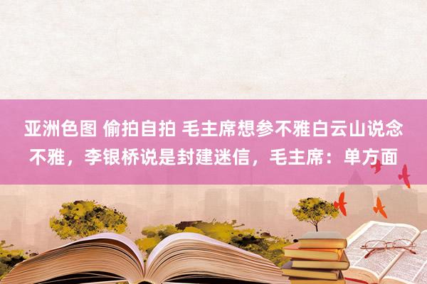 亚洲色图 偷拍自拍 毛主席想参不雅白云山说念不雅，李银桥说是封建迷信，毛主席：单方面