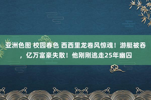 亚洲色图 校园春色 西西里龙卷风惊魂！游艇被吞，亿万富豪失散！他刚刚逃走25年幽囚