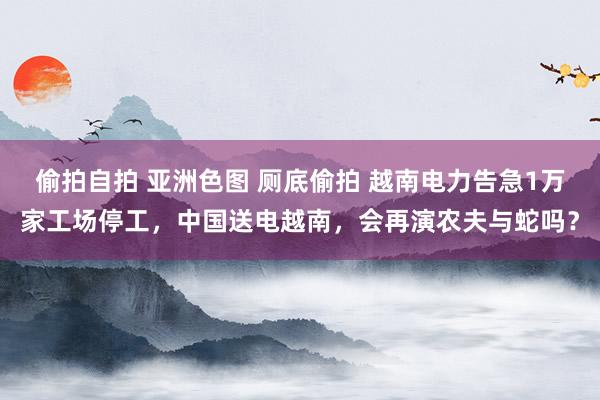 偷拍自拍 亚洲色图 厕底偷拍 越南电力告急1万家工场停工，中国送电越南，会再演农夫与蛇吗？