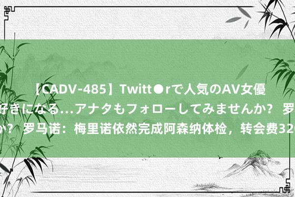 【CADV-485】Twitt●rで人気のAV女優 SNSでますますAV女優が好きになる…アナタもフォローしてみませんか？ 罗马诺：梅里诺依然完成阿森纳体检，转会费3200万欧+500万欧浮动