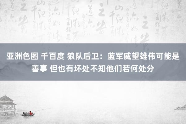 亚洲色图 千百度 狼队后卫：蓝军威望雄伟可能是善事 但也有坏处不知他们若何处分