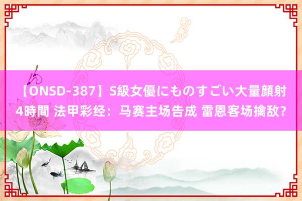 【ONSD-387】S級女優にものすごい大量顔射4時間 法甲彩经：马赛主场告成 雷恩客场擒敌？