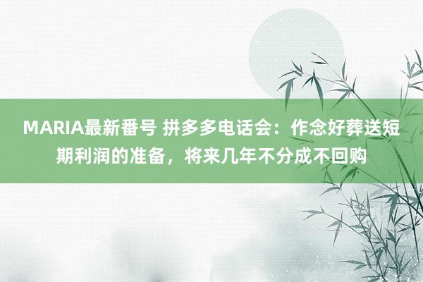 MARIA最新番号 拼多多电话会：作念好葬送短期利润的准备，将来几年不分成不回购