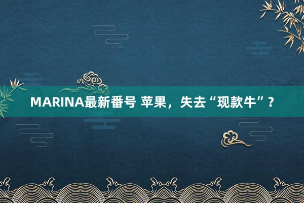 MARINA最新番号 苹果，失去“现款牛”？