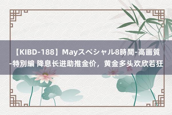 【KIBD-188】Mayスペシャル8時間-高画質-特別編 降息长进助推金价，黄金多头欢欣若狂