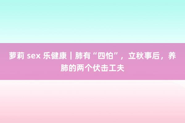 萝莉 sex 乐健康｜肺有“四怕”，立秋事后，养肺的两个伏击工夫