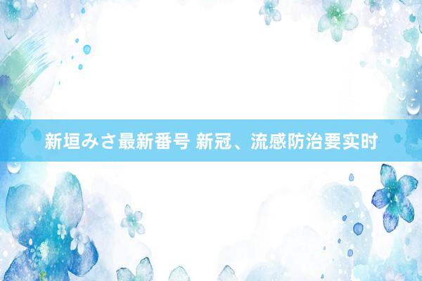 新垣みさ最新番号 新冠、流感防治要实时