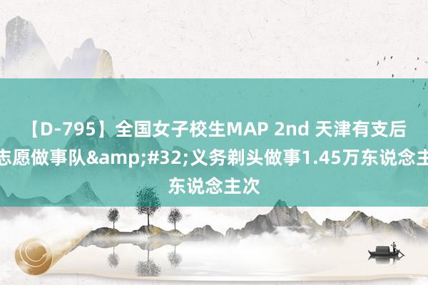 【D-795】全国女子校生MAP 2nd 天津有支后生志愿做事队&#32;义务剃头做事1.45万东说念主次