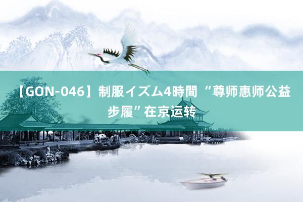 【GON-046】制服イズム4時間 “尊师惠师公益步履”在京运转