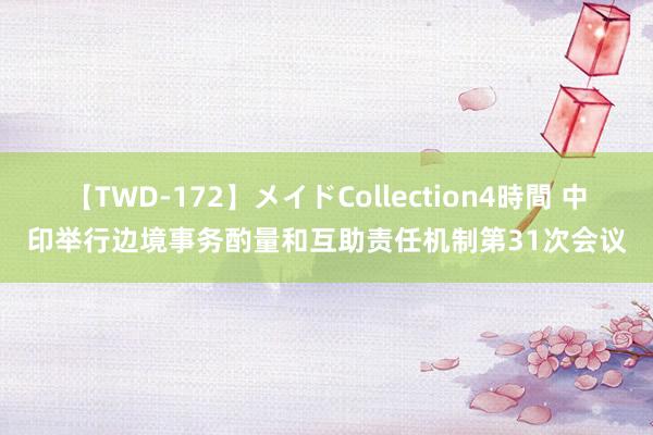 【TWD-172】メイドCollection4時間 中印举行边境事务酌量和互助责任机制第31次会议