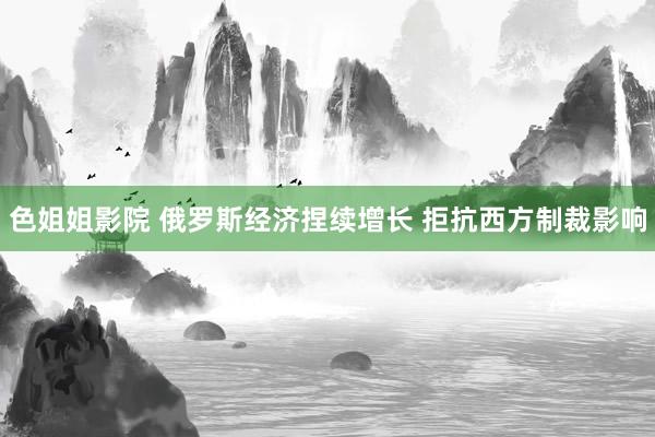 色姐姐影院 俄罗斯经济捏续增长 拒抗西方制裁影响