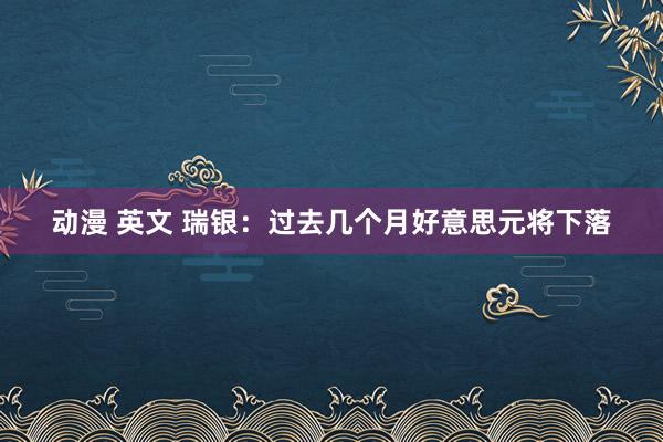 动漫 英文 瑞银：过去几个月好意思元将下落