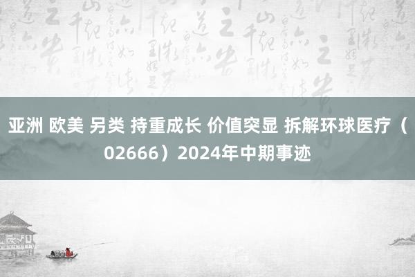 亚洲 欧美 另类 持重成长 价值突显 拆解环球医疗（02666）2024年中期事迹