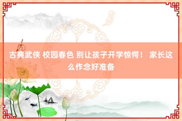 古典武侠 校园春色 别让孩子开学惊愕！ 家长这么作念好准备