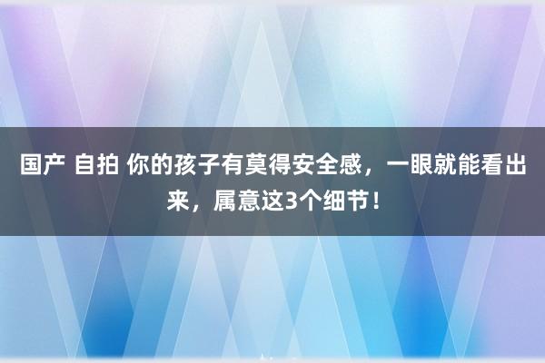 国产 自拍 你的孩子有莫得安全感，一眼就能看出来，属意这3个细节！