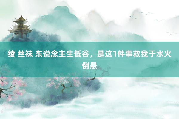 绫 丝袜 东说念主生低谷，是这1件事救我于水火倒悬