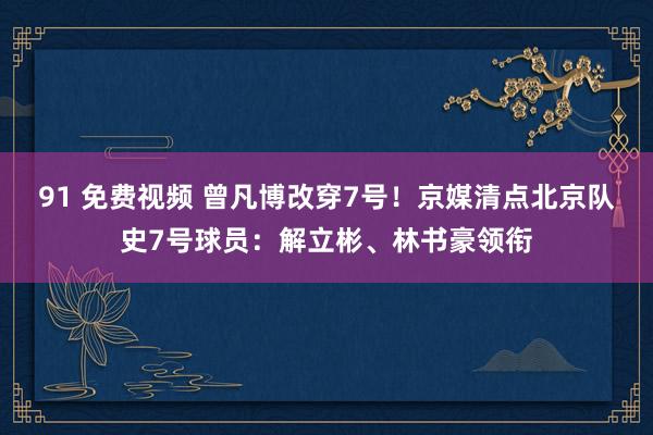 91 免费视频 曾凡博改穿7号！京媒清点北京队史7号球员：解立彬、林书豪领衔