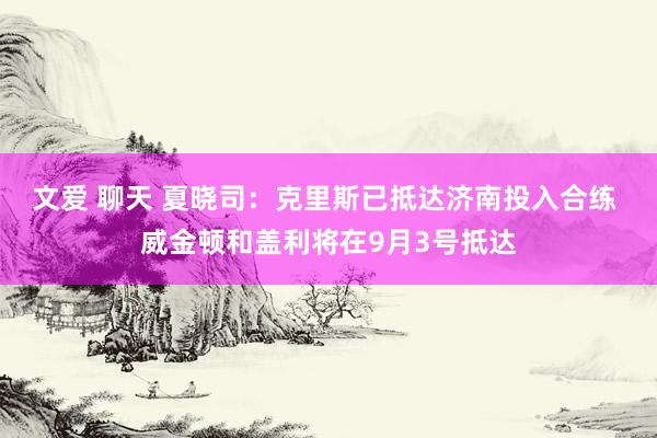 文爱 聊天 夏晓司：克里斯已抵达济南投入合练 威金顿和盖利将在9月3号抵达