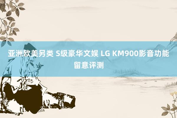 亚洲欧美另类 S级豪华文娱 LG KM900影音功能留意评测