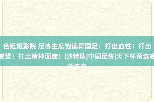 色姐姐影院 足协主席饱读舞国足：打出血性！打出威望！打出精神面庞！|沙特队|中国足协|天下杯预选赛