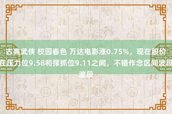 古典武侠 校园春色 万达电影涨0.75%，现在股价在压力位9.58和撑抓位9.11之间，不错作念区间波段