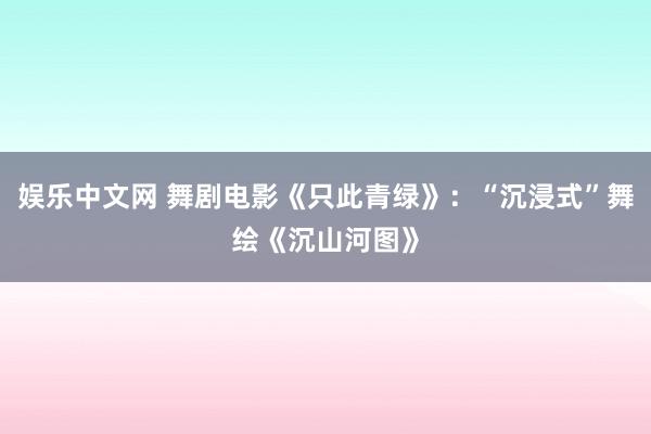 娱乐中文网 舞剧电影《只此青绿》：“沉浸式”舞绘《沉山河图》