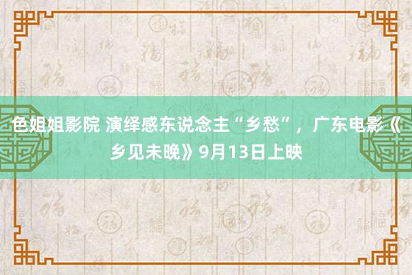 色姐姐影院 演绎感东说念主“乡愁”，广东电影《乡见未晚》9月13日上映