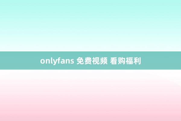 onlyfans 免费视频 看购福利