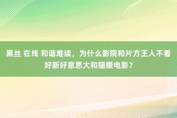 黑丝 在线 和谐难续，为什么影院和片方王人不看好新好意思大和猫眼电影？