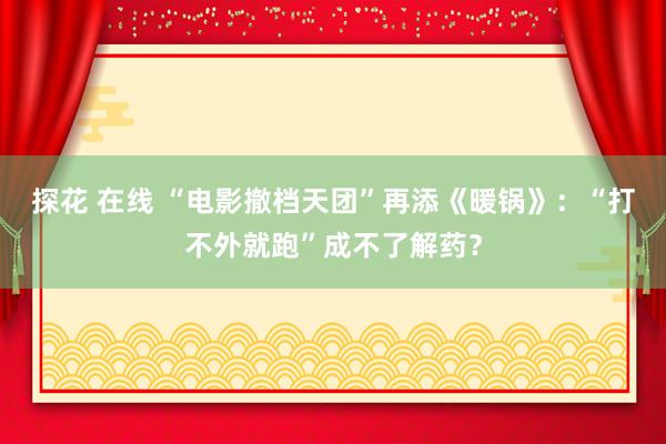 探花 在线 “电影撤档天团”再添《暖锅》：“打不外就跑”成不了解药？