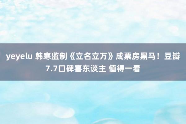 yeyelu 韩寒监制《立名立万》成票房黑马！豆瓣7.7口碑喜东谈主 值得一看