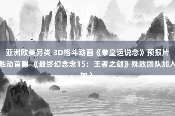 亚洲欧美另类 3D格斗动画《拳皇运说念》预报片触动首曝 《最终幻念念15：王者之剑》殊效团队加入