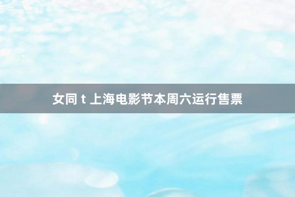 女同 t 上海电影节本周六运行售票