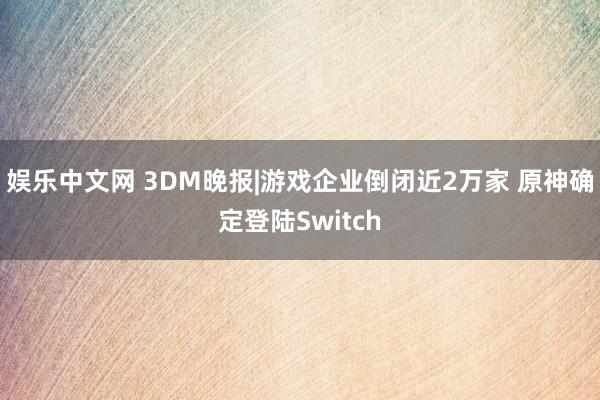 娱乐中文网 3DM晚报|游戏企业倒闭近2万家 原神确定登陆Switch