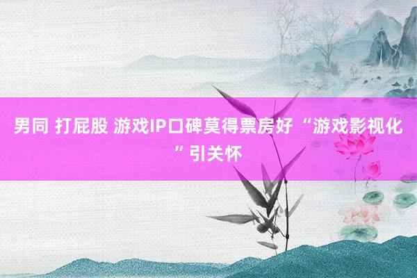 男同 打屁股 游戏IP口碑莫得票房好 “游戏影视化”引关怀