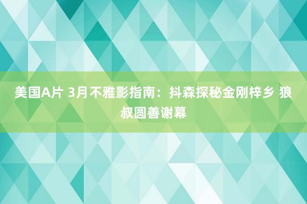 美国A片 3月不雅影指南：抖森探秘金刚梓乡 狼叔圆善谢幕