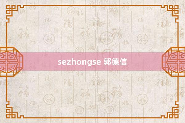 sezhongse 郭德信