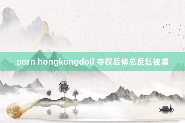 porn hongkongdoll 夺权后傅总反复被虐