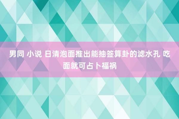 男同 小说 日清泡面推出能抽签算卦的滤水孔 吃面就可占卜福祸