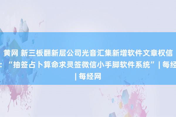 黄网 新三板翻新层公司光音汇集新增软件文章权信息：“抽签占卜算命求灵签微信小手脚软件系统” | 每经网