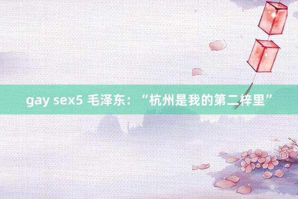 gay sex5 毛泽东：“杭州是我的第二梓里”